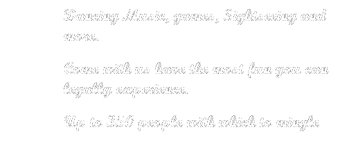 Text Box: Dancing Music, games, Sightseeing and more.
Come with us have the most fun you can legally experience.
Up to 350 people with which to mingle
